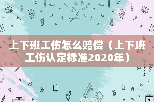上下班工傷怎么賠償（上下班工傷認定標準2020年）