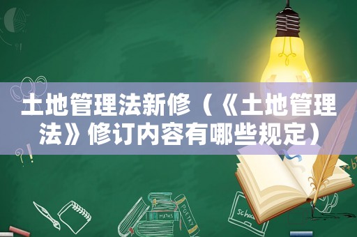 土地管理法新修（《土地管理法》修訂內(nèi)容有哪些規(guī)定）