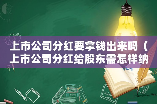 上市公司分紅要拿錢出來嗎（上市公司分紅給股東需怎樣納稅）