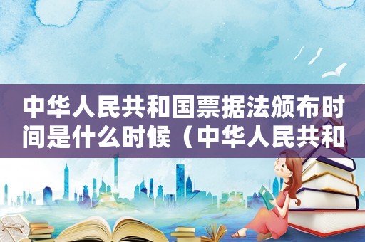 中華人民共和國(guó)票據(jù)法頒布時(shí)間是什么時(shí)候（中華人民共和國(guó)票據(jù)法頒布的時(shí)間是）