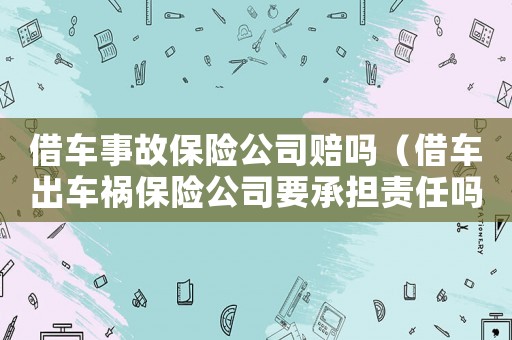 借車事故保險公司賠嗎（借車出車禍保險公司要承擔責任嗎）