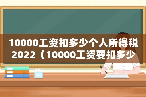 10000工資扣多少個人所得稅2022（10000工資要扣多少個人所得稅）