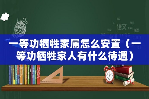 一等功犧牲家屬怎么安置（一等功犧牲家人有什么待遇）