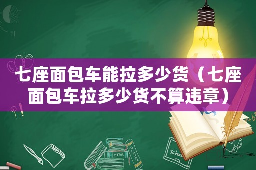七座面包車能拉多少貨（七座面包車拉多少貨不算違章）