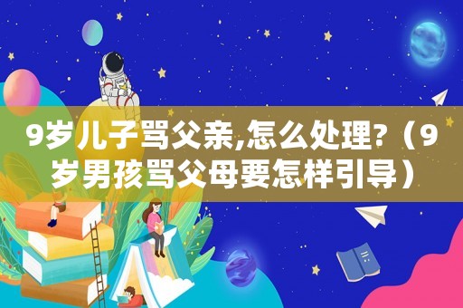 9歲兒子罵父親,怎么處理?（9歲男孩罵父母要怎樣引導）