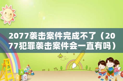 2077襲擊案件完成不了（2077犯罪襲擊案件會一直有嗎）