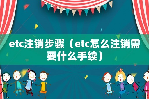 etc注銷步驟（etc怎么注銷需要什么手續(xù)）