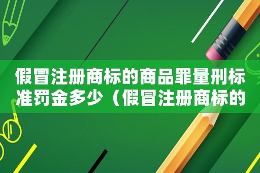 假冒注冊商標的商品罪量刑標準罰金多少（假冒注冊商標的商品罪量刑標準罰金）