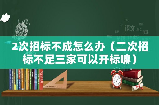 2次招標不成怎么辦（二次招標不足三家可以開標嘛）