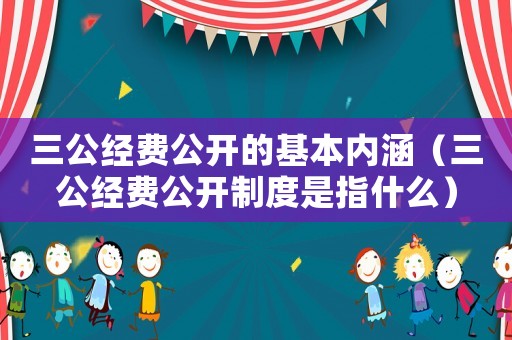 三公經(jīng)費(fèi)公開(kāi)的基本內(nèi)涵（三公經(jīng)費(fèi)公開(kāi)制度是指什么）