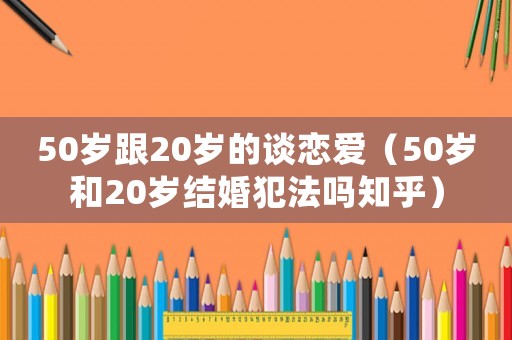 50歲跟20歲的談戀愛（50歲和20歲結婚犯法嗎知乎）