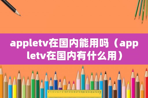 appletv在國內能用嗎（appletv在國內有什么用）