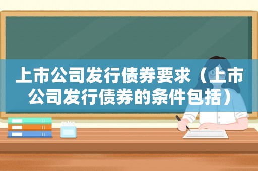 上市公司發(fā)行債券要求（上市公司發(fā)行債券的條件包括）