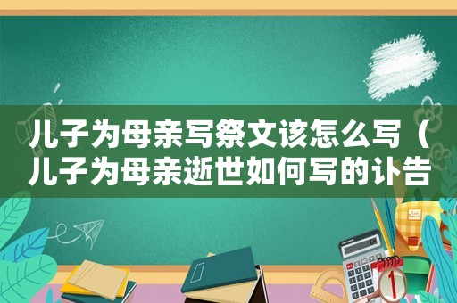 兒子為母親寫祭文該怎么寫（兒子為母親逝世如何寫的訃告）