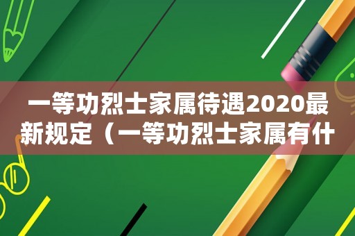 一等功烈士家屬待遇2020最新規定（一等功烈士家屬有什么好處）
