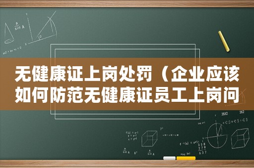無(wú)健康證上崗處罰（企業(yè)應(yīng)該如何防范無(wú)健康證員工上崗問(wèn)題）