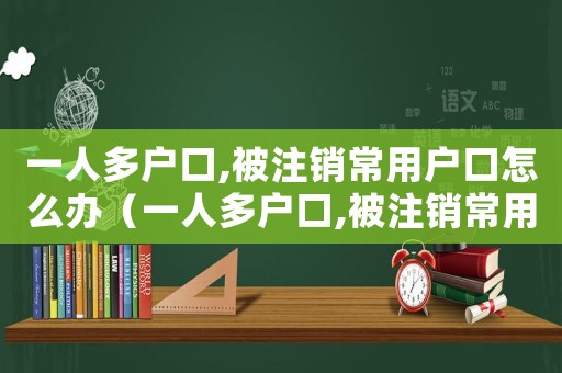 一人多戶口,被注銷常用戶口怎么辦（一人多戶口,被注銷常用戶口怎么辦）
