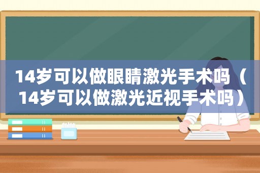 14歲可以做眼睛激光手術嗎（14歲可以做激光近視手術嗎）