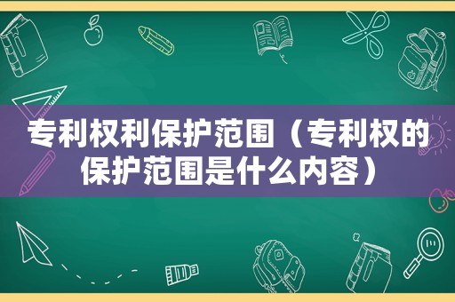 專利權利保護范圍（專利權的保護范圍是什么內容）