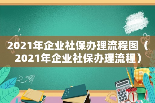 2021年企業社保辦理流程圖（2021年企業社保辦理流程）