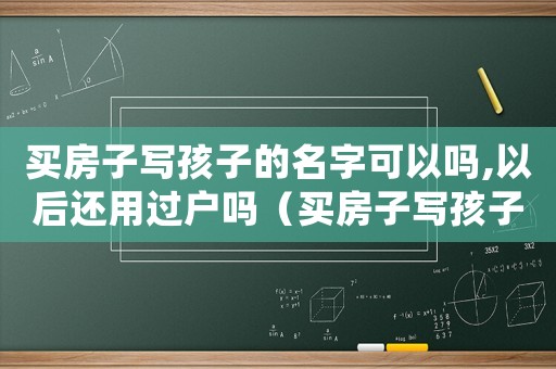 買房子寫孩子的名字可以嗎,以后還用過戶嗎（買房子寫孩子名字算夫妻共同財產嗎）