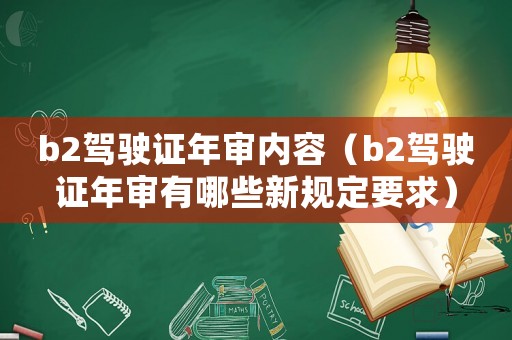 b2駕駛證年審內(nèi)容（b2駕駛證年審有哪些新規(guī)定要求）