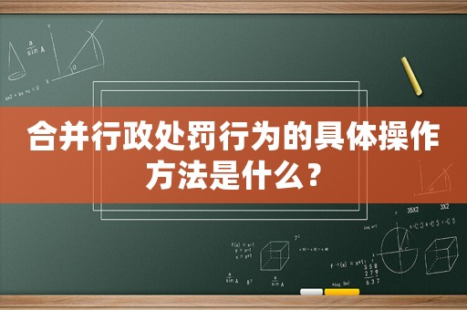 合并行政處罰行為的具體操作方法是什么？