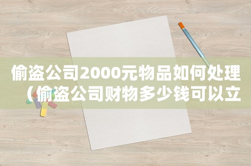偷盜公司2000元物品如何處理（偷盜公司財物多少錢可以立案）