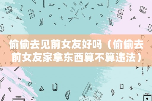 偷偷去見前女友好嗎（偷偷去前女友家拿東西算不算違法）
