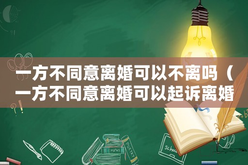 一方不同意離婚可以不離嗎（一方不同意離婚可以起訴離婚嗎）