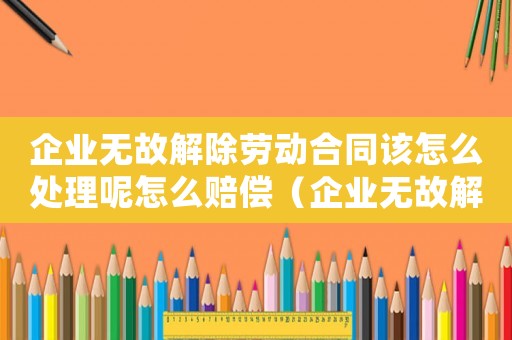 企業無故解除勞動合同該怎么處理呢怎么賠償（企業無故解除勞動合同該怎么處理呢）