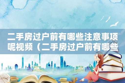 二手房過戶前有哪些注意事項呢視頻（二手房過戶前有哪些注意事項呢）