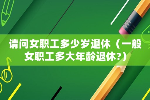 請問女職工多少歲退休（一般女職工多大年齡退休?）
