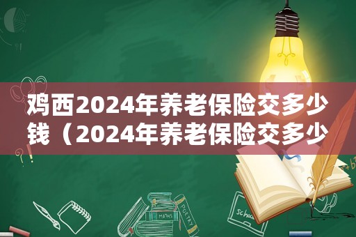 雞西2024年養老保險交多少錢（2024年養老保險交多少錢）