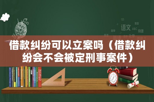 借款糾紛可以立案嗎（借款糾紛會(huì)不會(huì)被定刑事案件）