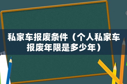 私家車報廢條件（個人私家車報廢年限是多少年）
