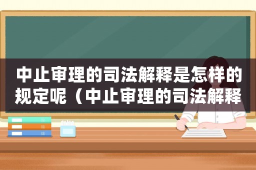 中止審理的司法解釋是怎樣的規定呢（中止審理的司法解釋是怎樣的規定）