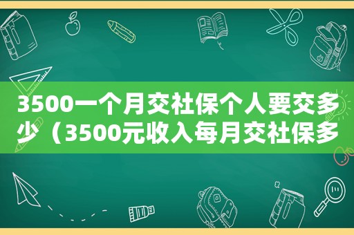 3500一個月交社保個人要交多少（3500元收入每月交社保多少錢）