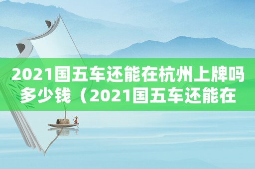 2021國五車還能在杭州上牌嗎多少錢（2021國五車還能在杭州上牌嗎）
