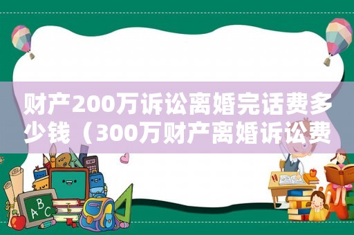 財產200萬訴訟離婚完話費多少錢（300萬財產離婚訴訟費用）