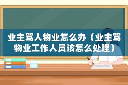 業(yè)主罵人物業(yè)怎么辦（業(yè)主罵物業(yè)工作人員該怎么處理）