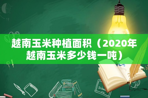 越南玉米種植面積（2020年越南玉米多少錢一噸）