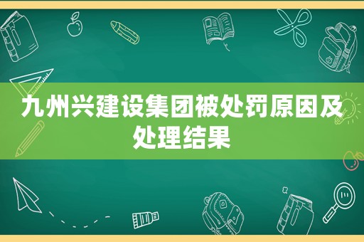 九州興建設集團被處罰原因及處理結果