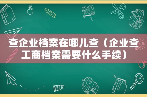 查企業檔案在哪兒查（企業查工商檔案需要什么手續）