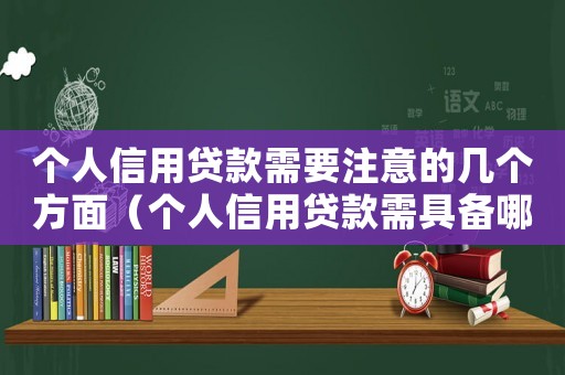 個人信用貸款需要注意的幾個方面（個人信用貸款需具備哪些條件和條件）