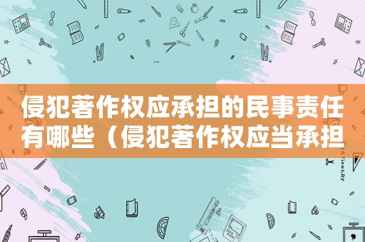 侵犯著作權應承擔的民事責任有哪些（侵犯著作權應當承擔的民事責任）