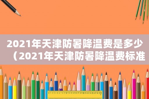 2021年天津防暑降溫費是多少（2021年天津防暑降溫費標準版）