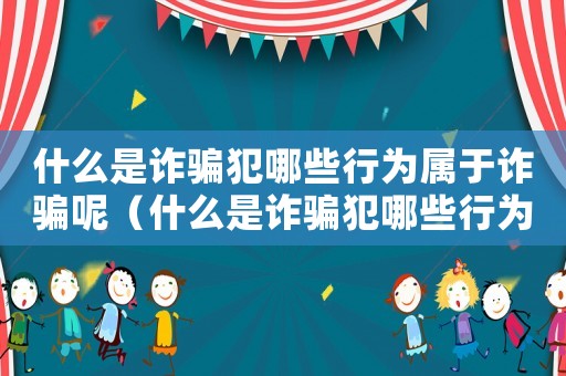 什么是詐騙犯哪些行為屬于詐騙呢（什么是詐騙犯哪些行為屬于詐騙）