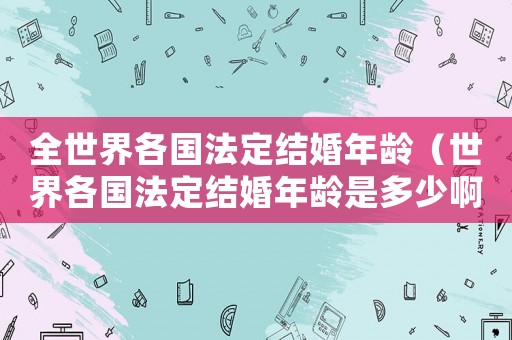 全世界各國(guó)法定結(jié)婚年齡（世界各國(guó)法定結(jié)婚年齡是多少啊）