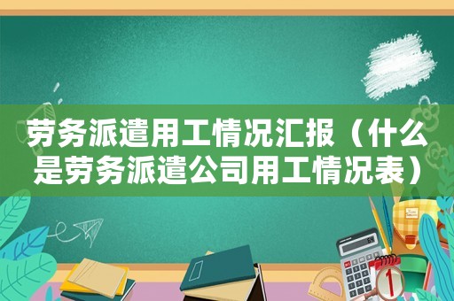 勞務派遣用工情況匯報（什么是勞務派遣公司用工情況表）